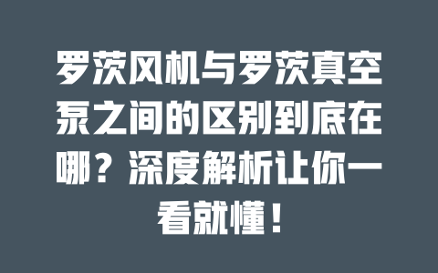 羅茨風(fēng)機與羅茨真空泵之間的區(qū)別到底在哪？深度解析讓你一看就懂！ 一