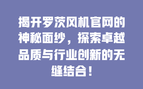 揭開羅茨風(fēng)機官網(wǎng)的神秘面紗,探索卓越品質(zhì)與行業(yè)創(chuàng)新的無縫結(jié)合! 一